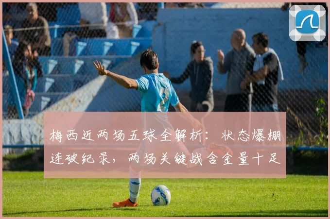 梅西近两场五球全解析:状态爆棚连破纪录,两场关键战含金量十足