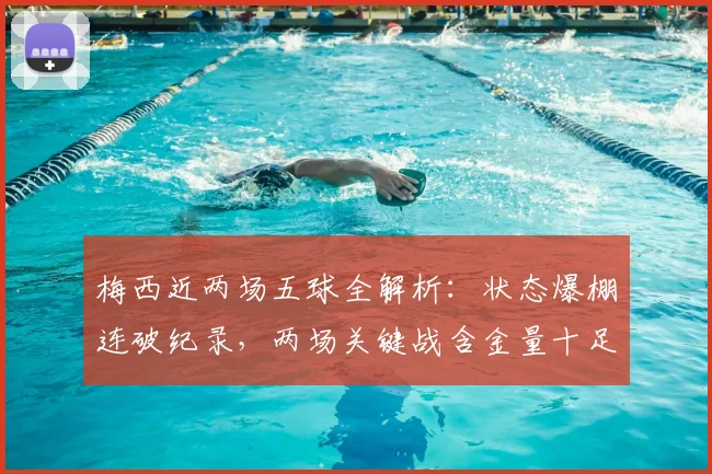 梅西近两场五球全解析:状态爆棚连破纪录,两场关键战含金量十足