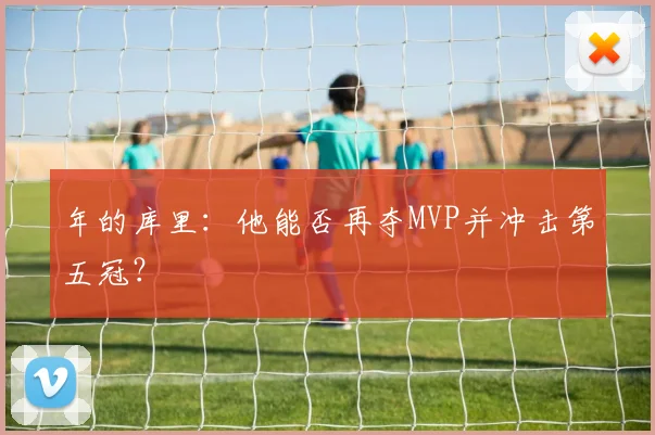 年的库里:他能否再夺MVP并冲击第五冠?