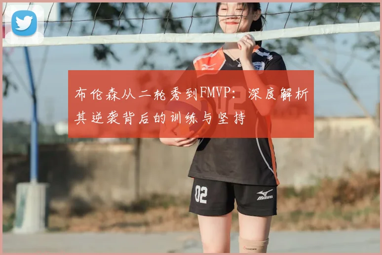 布伦森从二轮秀到FMVP:深度解析其逆袭背后的训练与坚持