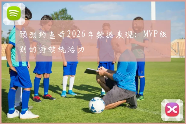 预测约基奇2026年数据表现:MVP级别的持续统治力