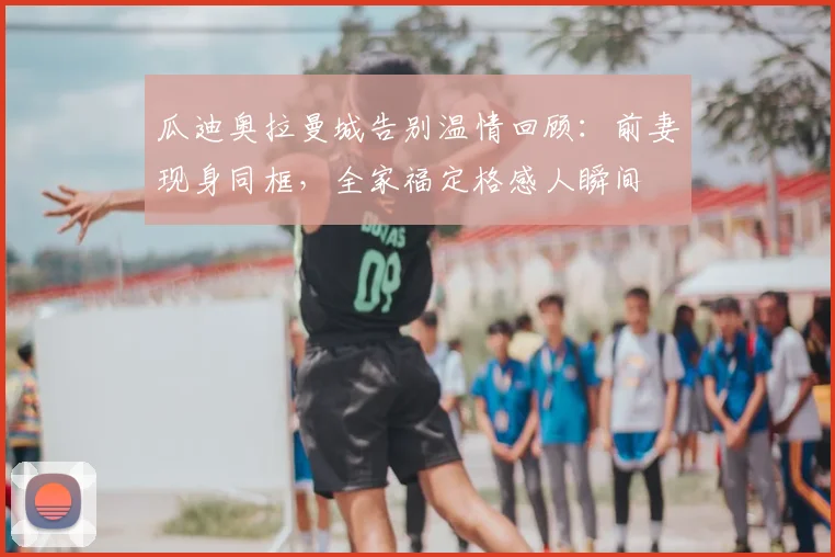 瓜迪奥拉曼城告别温情回顾:前妻现身同框,全家福定格感人瞬间