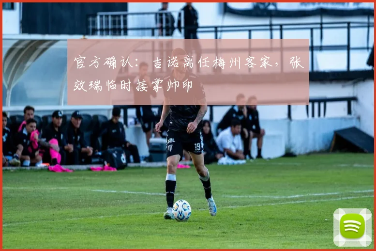 官方确认：吉诺离任梅州客家，张效瑞临时接掌帅印