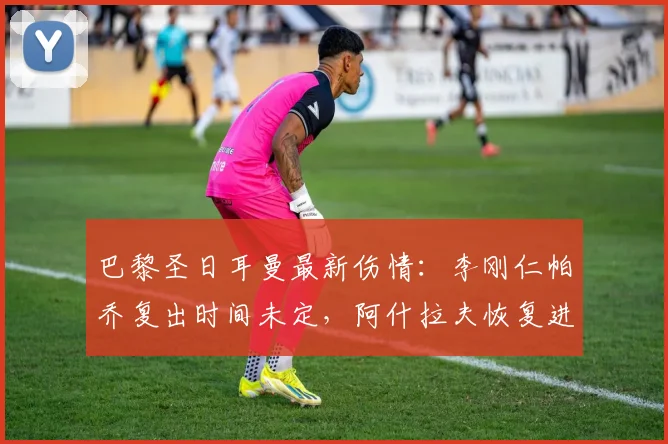 巴黎圣日耳曼最新伤情:李刚仁帕乔复出时间未定,阿什拉夫恢复进展良好