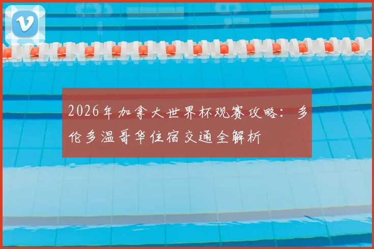 2026年加拿大世界杯观赛攻略:多伦多温哥华住宿交通全解析