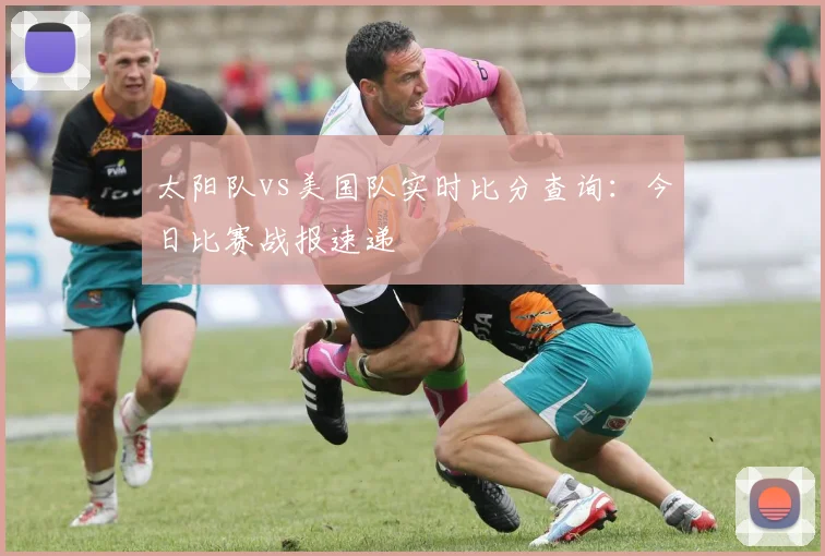 太阳队vs美国队实时比分查询:今日比赛战报速递