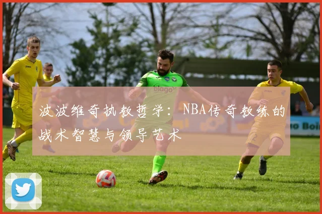 波波维奇执教哲学：NBA传奇教练的战术智慧与领导艺术
