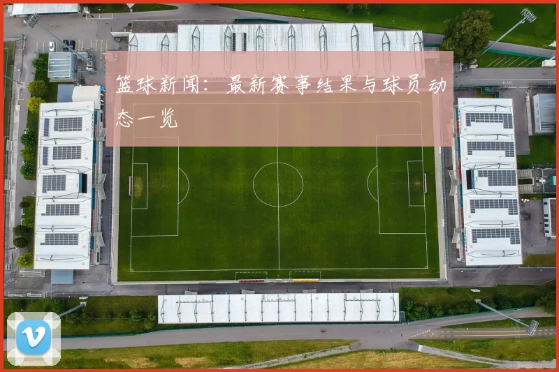 篮球新闻:最新赛事结果与球员动态一览