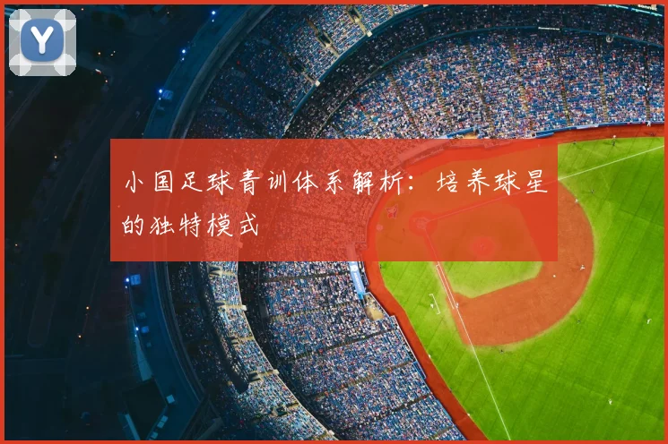小国足球青训体系解析：培养球星的独特模式