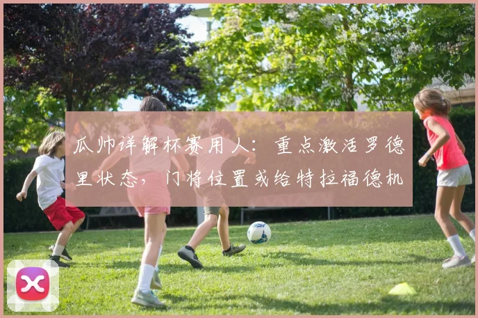 瓜帅详解杯赛用人：重点激活罗德里状态，门将位置或给特拉福德机会