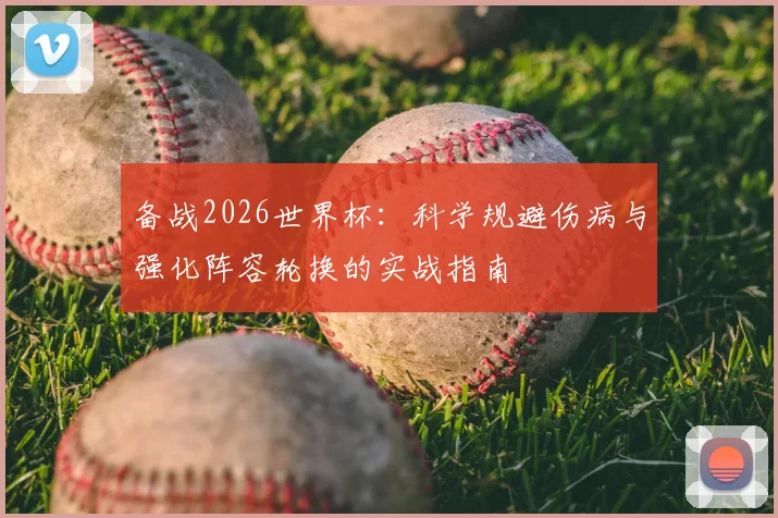 备战2026世界杯:科学规避伤病与强化阵容轮换的实战指南