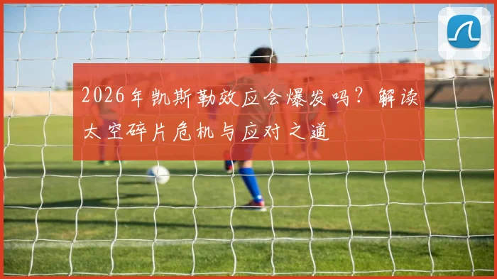 2026年凯斯勒效应会爆发吗?解读太空碎片危机与应对之道