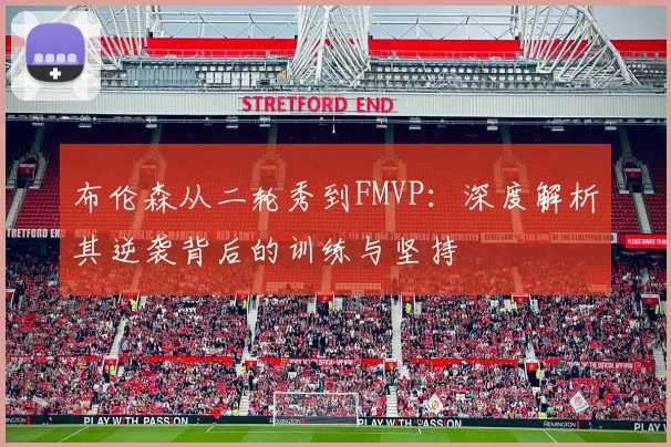 布伦森从二轮秀到FMVP:深度解析其逆袭背后的训练与坚持