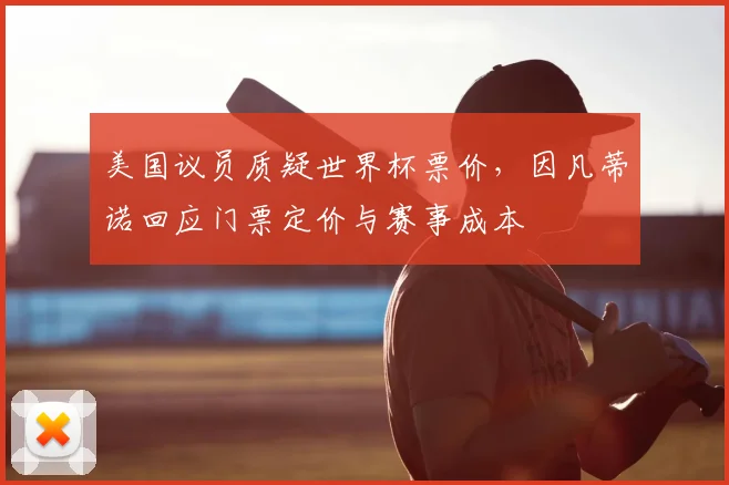 美国议员质疑世界杯票价,因凡蒂诺回应门票定价与赛事成本